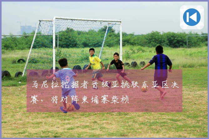 马尼拉挖掘者晋级亚挑联东亚区决赛，将对阵柬埔寨柴桢