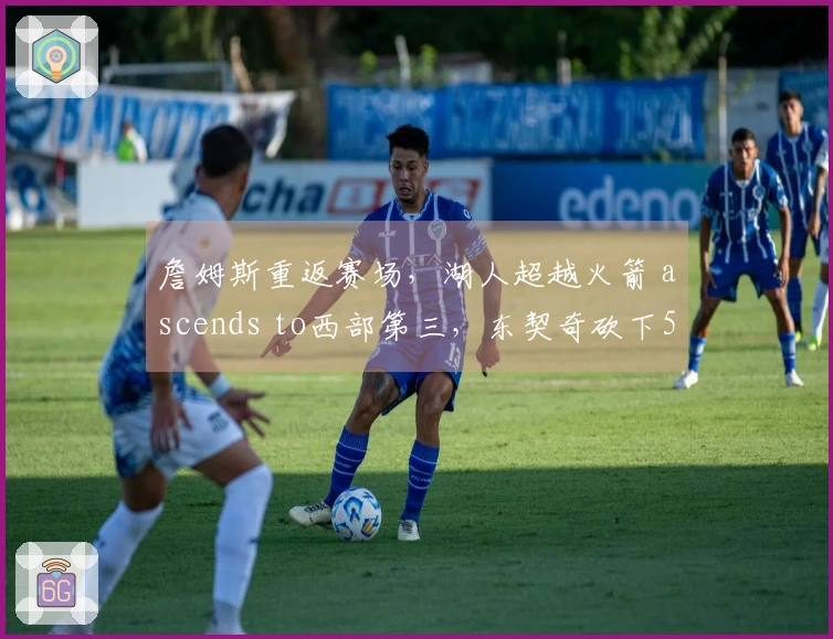 詹姆斯重返赛场，湖人超越火箭 ascends to西部第三，东契奇砍下51分