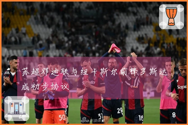 苏超邓迪联与纽卡斯尔前锋罗斯达成初步协议