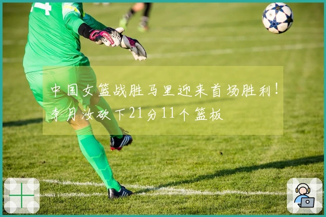中国女篮战胜马里迎来首场胜利！李月汝砍下21分11个篮板