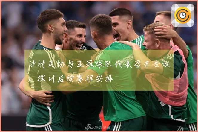 沙特足协与亚冠球队代表召开会议，探讨后续赛程安排