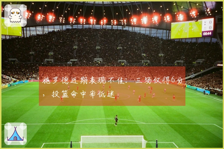 施罗德近期表现不佳：三场仅得6分，投篮命中率低迷
