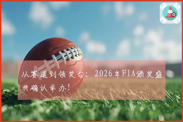 从赛道到领奖台：2026年FIA颁奖盛典确认举办！