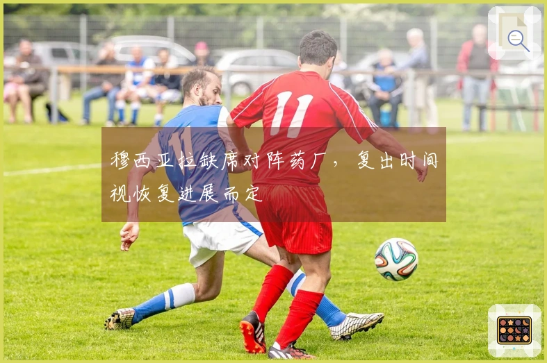 穆西亚拉缺席对阵药厂，复出时间视恢复进展而定