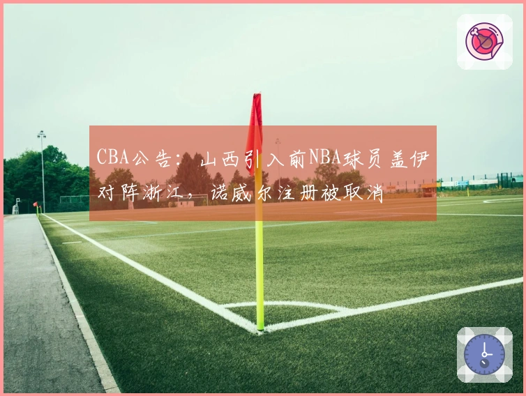 CBA公告：山西引入前NBA球员盖伊对阵浙江，诺威尔注册被取消