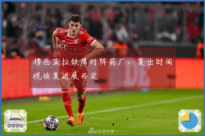 穆西亚拉缺席对阵药厂，复出时间视恢复进展而定