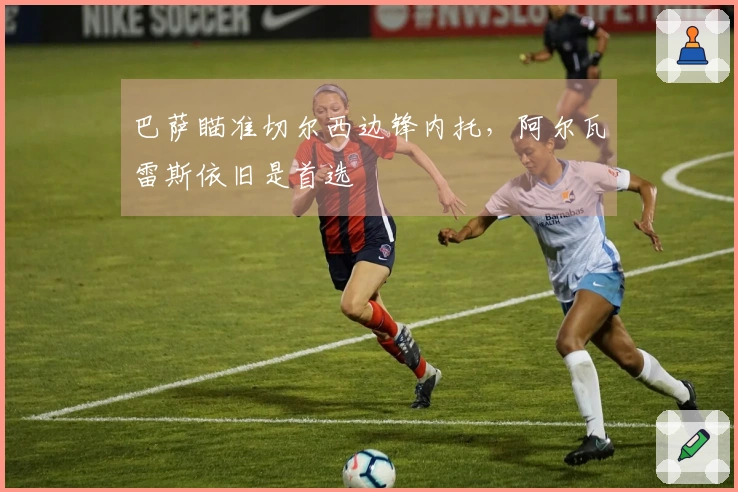 巴萨瞄准切尔西边锋内托，阿尔瓦雷斯依旧是首选