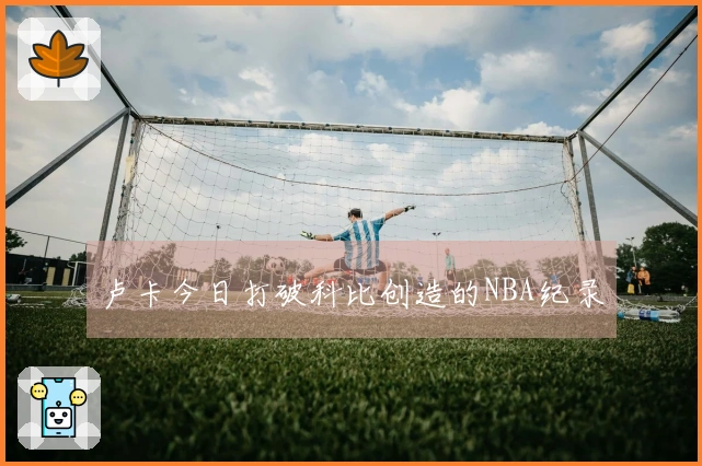 卢卡今日打破科比创造的NBA纪录