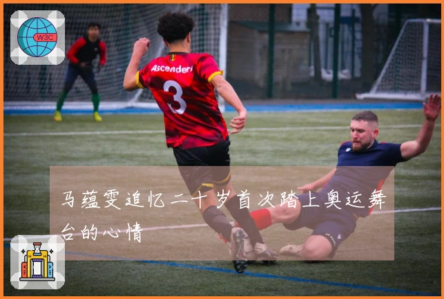马蕴雯追忆二十岁首次踏上奥运舞台的心情