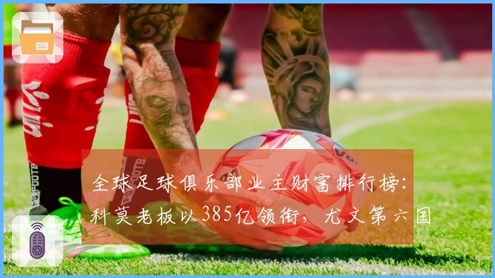 全球足球俱乐部业主财富排行榜：科莫老板以385亿领衔，尤文第六国米第七