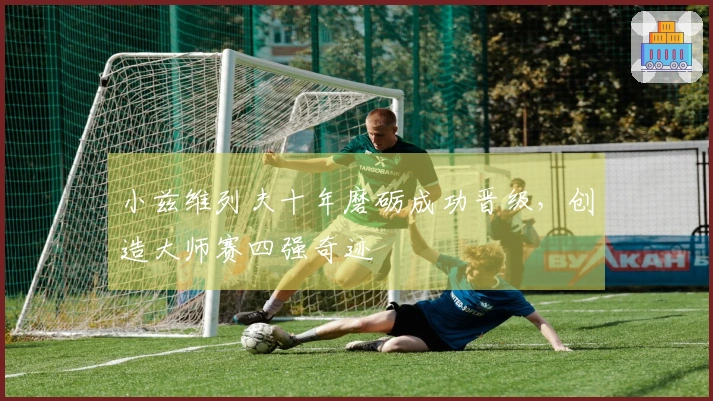 小兹维列夫十年磨砺成功晋级，创造大师赛四强奇迹