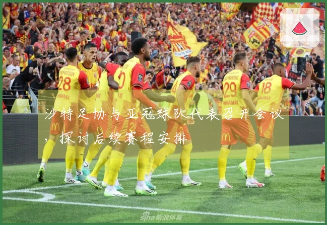 沙特足协与亚冠球队代表召开会议，探讨后续赛程安排