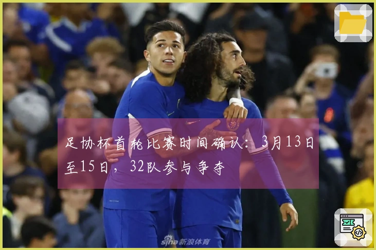 足协杯首轮比赛时间确认：3月13日至15日，32队参与争夺