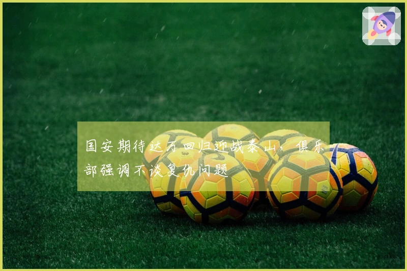 国安期待达万回归迎战泰山，俱乐部强调不谈复仇问题