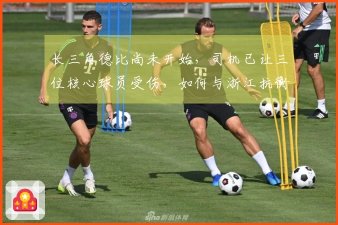 长三角德比尚未开始，司机已让三位核心球员受伤，如何与浙江抗衡？