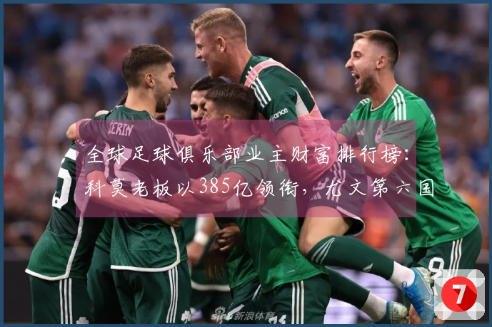 全球足球俱乐部业主财富排行榜：科莫老板以385亿领衔，尤文第六国米第七