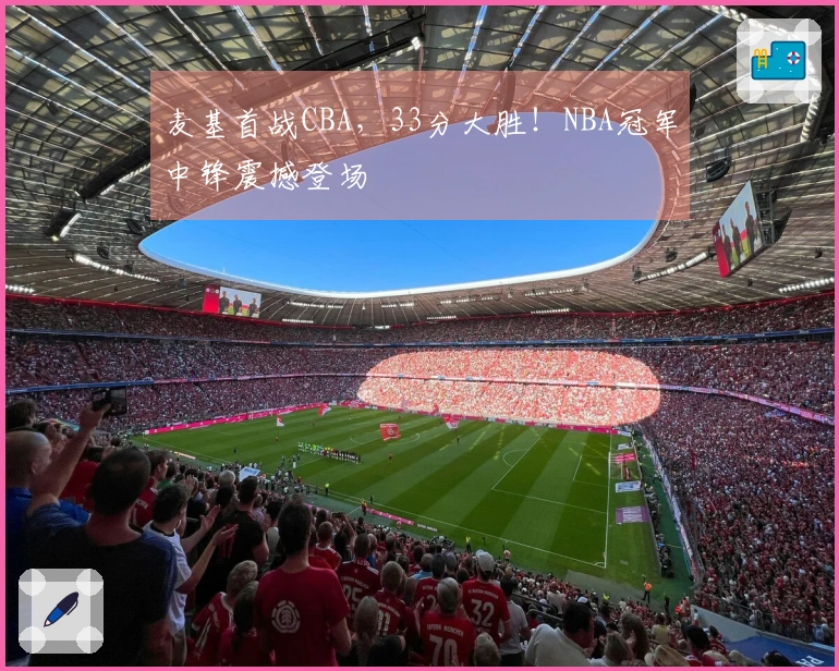 麦基首战CBA，33分大胜！NBA冠军中锋震撼登场
