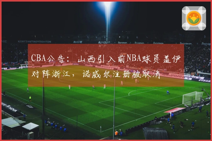 CBA公告：山西引入前NBA球员盖伊对阵浙江，诺威尔注册被取消