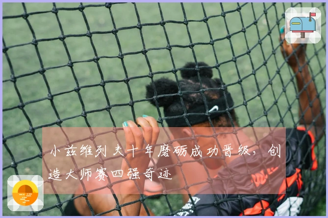 小兹维列夫十年磨砺成功晋级，创造大师赛四强奇迹