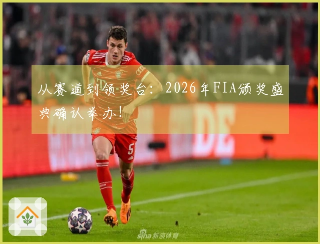 从赛道到领奖台：2026年FIA颁奖盛典确认举办！