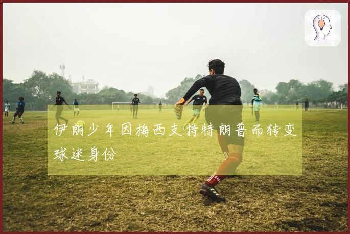 伊朗少年因梅西支持特朗普而转变球迷身份