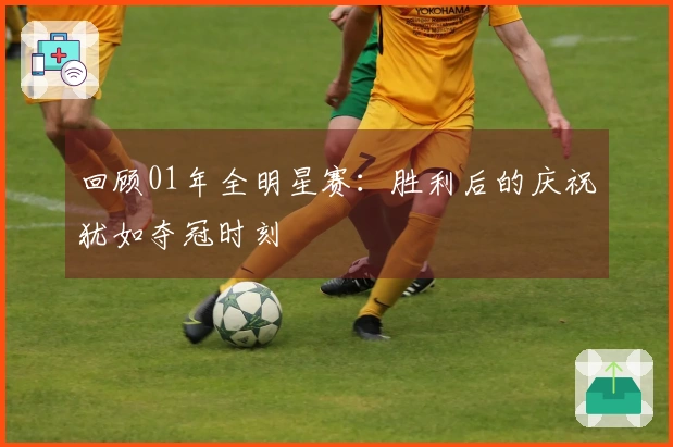 回顾01年全明星赛：胜利后的庆祝犹如夺冠时刻