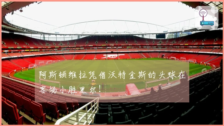 阿斯顿维拉凭借沃特金斯的头球在客场小胜里尔！