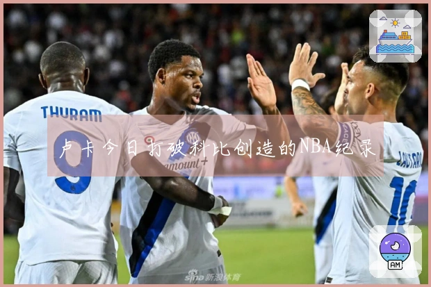 卢卡今日打破科比创造的NBA纪录