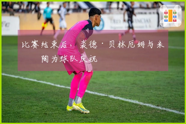 比赛结束后，裘德·贝林厄姆与米利陶为球队庆祝